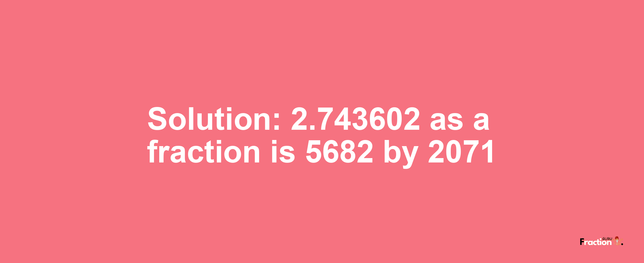 Solution:2.743602 as a fraction is 5682/2071